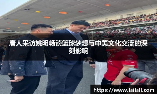 唐人采访姚明畅谈篮球梦想与中美文化交流的深刻影响