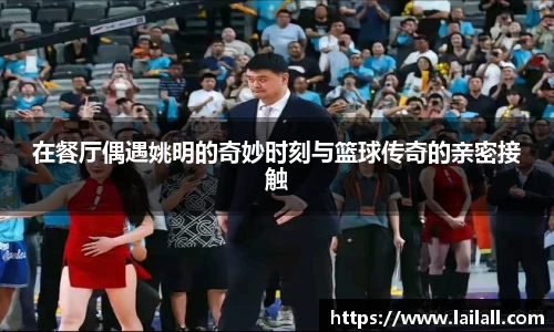 在餐厅偶遇姚明的奇妙时刻与篮球传奇的亲密接触