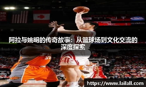 阿拉与姚明的传奇故事：从篮球场到文化交流的深度探索