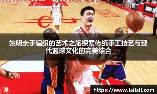 姚明亲手编织的艺术之旅探索传统手工技艺与现代篮球文化的完美结合