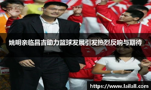 姚明亲临昌吉助力篮球发展引发热烈反响与期待