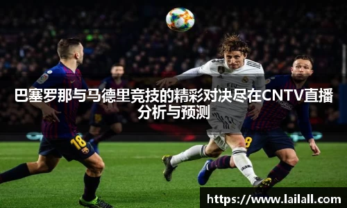 巴塞罗那与马德里竞技的精彩对决尽在CNTV直播分析与预测