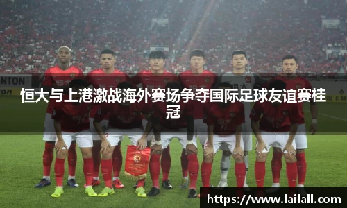 恒大与上港激战海外赛场争夺国际足球友谊赛桂冠
