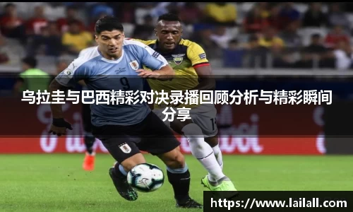 乌拉圭与巴西精彩对决录播回顾分析与精彩瞬间分享